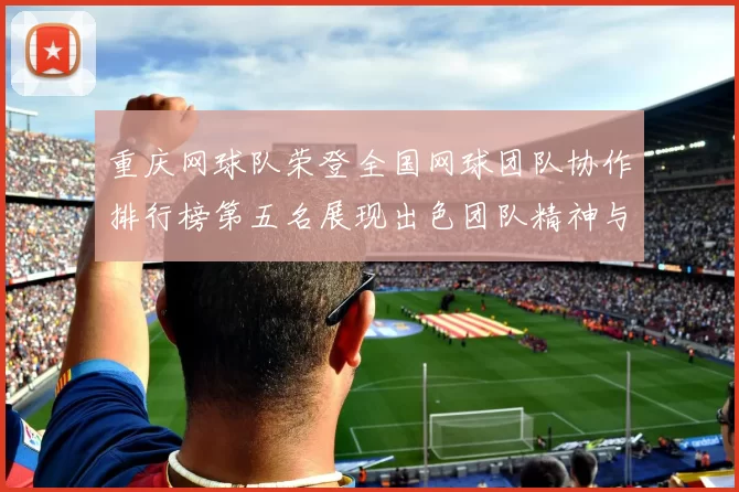 重庆网球队荣登全国网球团队协作排行榜第五名展现出色团队精神与实力