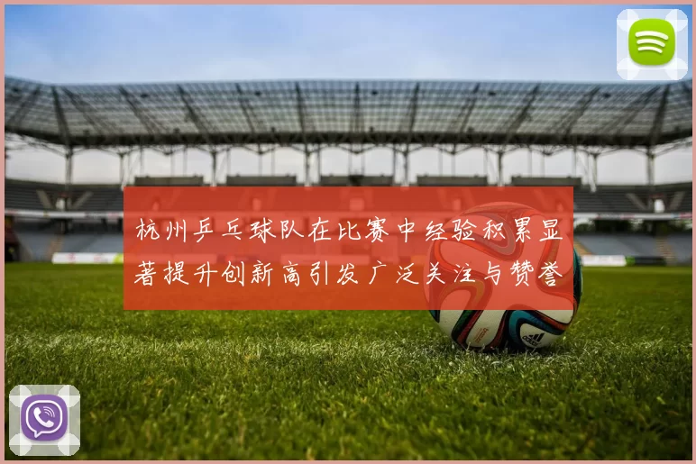 杭州乒乓球队在比赛中经验积累显著提升创新高引发广泛关注与赞誉