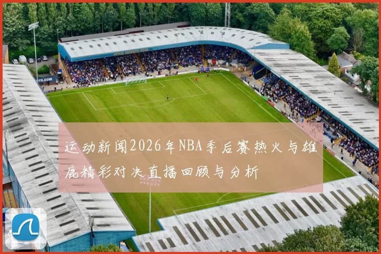 运动新闻2026年NBA季后赛热火与雄鹿精彩对决直播回顾与分析