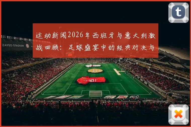 运动新闻2026年西班牙与意大利激战回顾：足球盛宴中的经典对决与战术较量